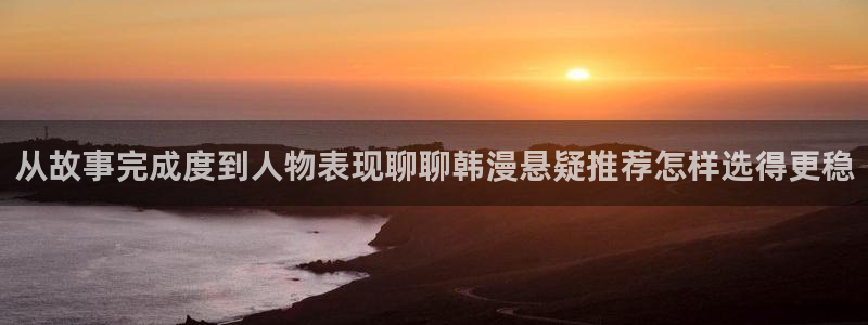 漫蛙漫画入口大全：从故事完成度到人物表现聊聊韩漫悬疑推荐怎样选得更稳