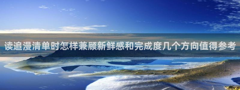 漫蛙漫画漫画在线入口:读追漫清单时怎样兼顾新鲜感和完成度几个方向值得参考