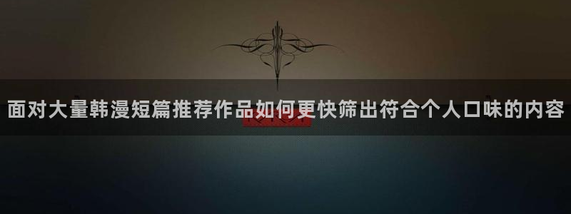 漫蛙漫画在线导航：面对大量韩漫短篇推荐作品如何更快筛出符合个人口味的内容