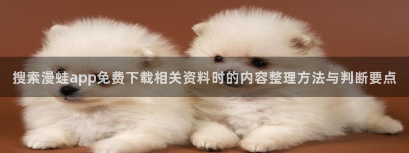 漫蛙漫画网页版：搜索漫蛙app免费下载相关资料时的内容整理方法与判断要点