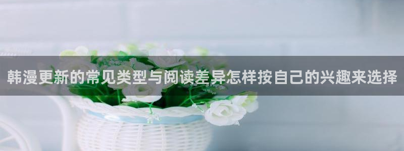 漫蛙漫画漫画推荐大全:韩漫更新的常见类型与阅读差异怎样按自己的兴趣来选择