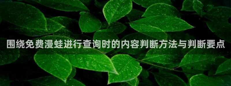 漫蛙漫画人气漫画：围绕免费漫蛙进行查询时的内容判断方法与判断要点