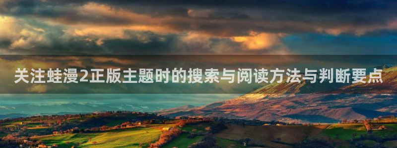 漫蛙漫画热门作品榜：关注蛙漫2正版主题时的搜索与阅读方法与判断要点